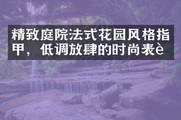 精致庭院法式花园风格指甲，低调放肆的时尚表达