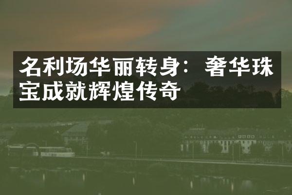 名利场华丽转身：奢华珠宝成就辉煌传奇