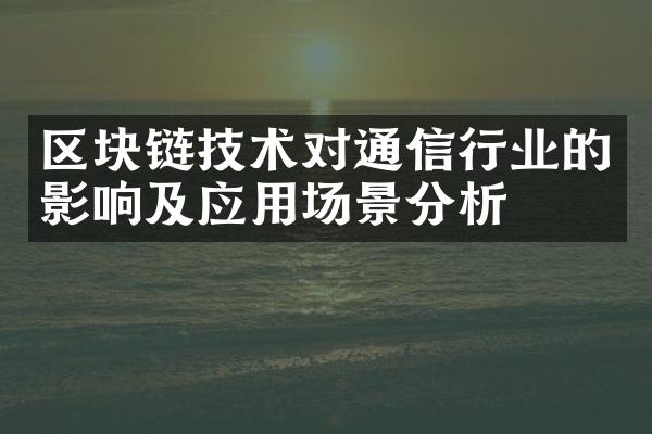 区块链技术对通信行业的影响及应用场景分析