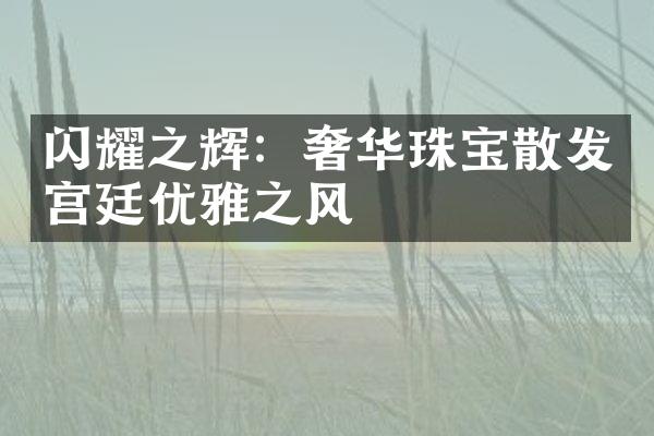 闪耀之辉：奢华珠宝散发宫廷优雅之风