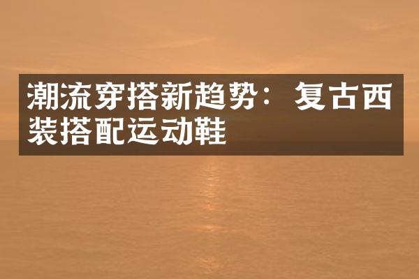 潮流穿搭新趋势：复古西装搭配运动鞋