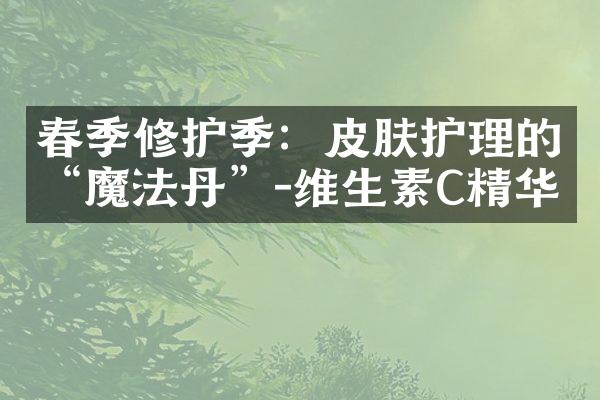 春季修护季：皮肤护理的“魔法丹”-维生素C精华