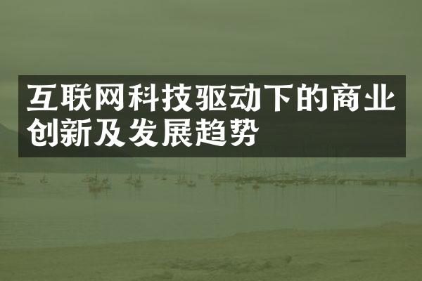 互联网科技驱动下的商业创新及发展趋势