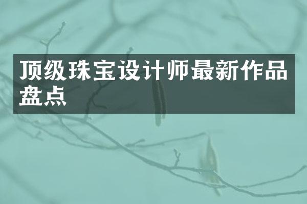 顶级珠宝设计师最新作品盘点