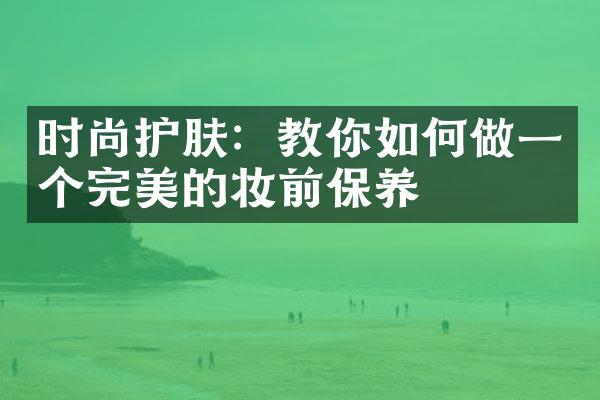 时尚护肤：教你如何做一个完美的妆前保养