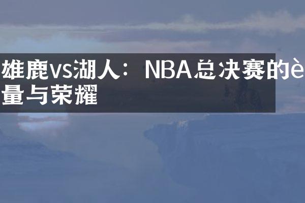 雄鹿vs湖人：NBA总决赛的较量与荣耀