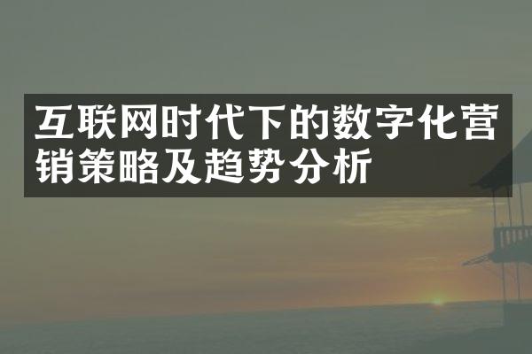 互联网时代下的数字化营销策略及趋势分析