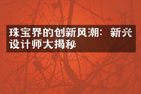 珠宝界的创新风潮：新兴设计师大揭秘