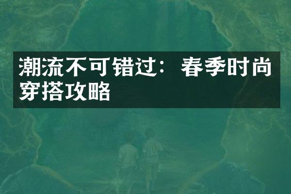 潮流不可错过：春季时尚穿搭攻略