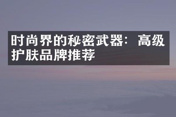 时尚界的秘密武器：高级护肤品牌推荐