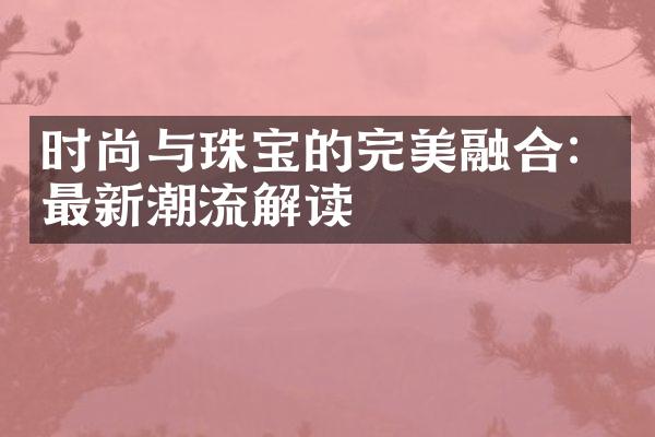 时尚与珠宝的完美融合：最新潮流解读