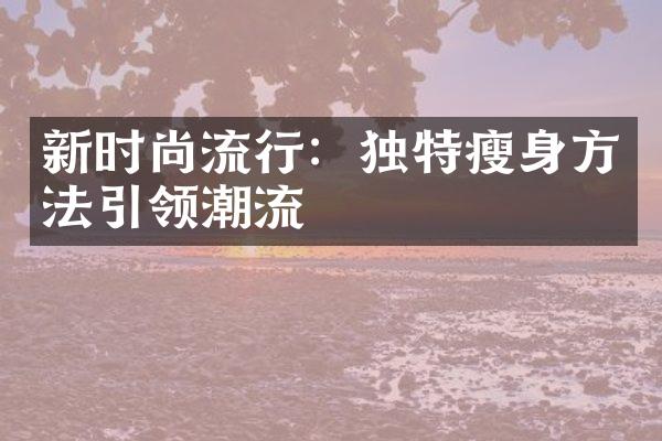 新时尚流行：独特瘦身方法引领潮流