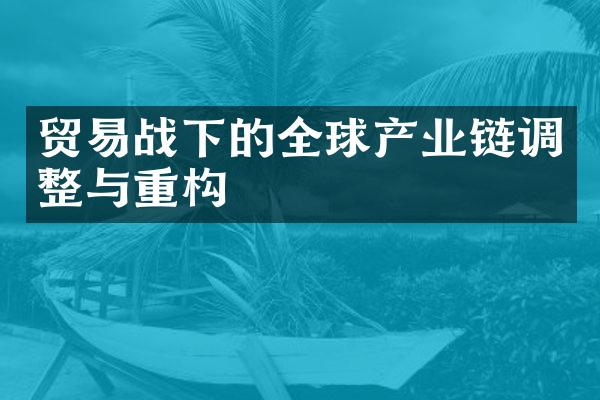 贸易战下的全球产业链调整与重构