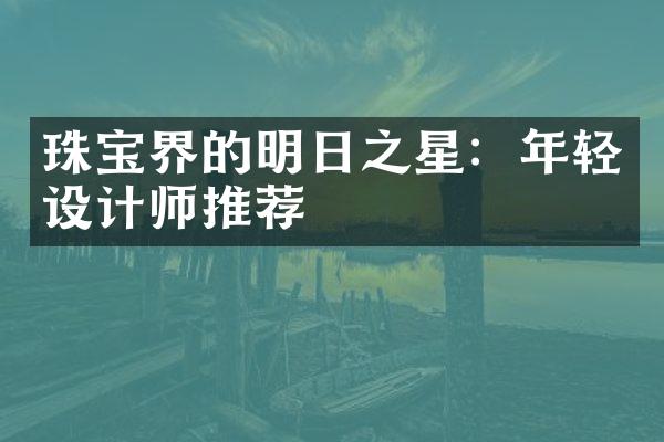 珠宝界的明日之星：年轻设计师推荐