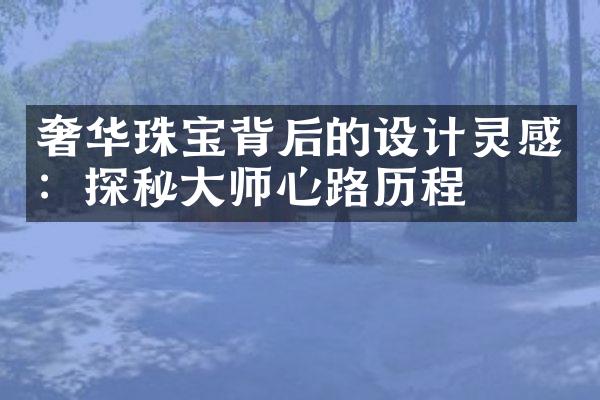 奢华珠宝背后的设计灵感：探秘大师心路历程