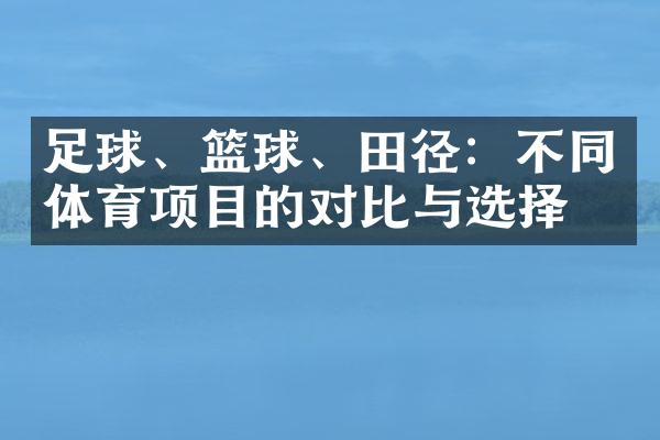 足球、篮球、田径：不同体育项目的对比与选择