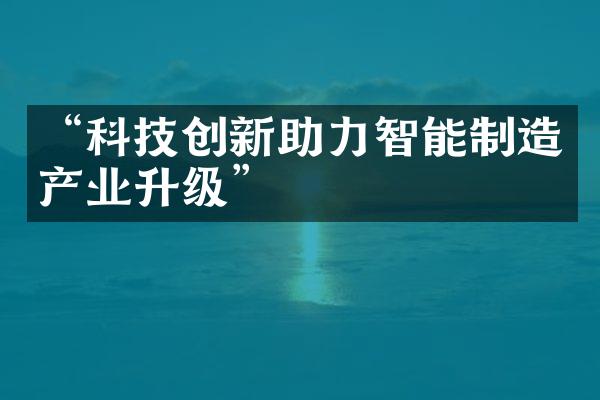 “科技创新助力智能制造产业升级”