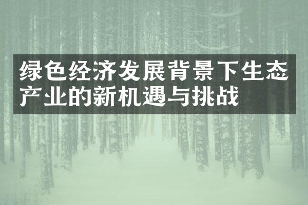 绿色经济发展背景下生态产业的新机遇与挑战