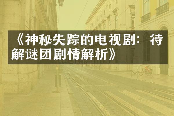 《神秘失踪的电视剧：待解谜团剧情解析》