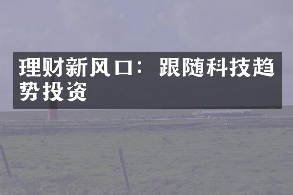 理财新风口：跟随科技趋势投资