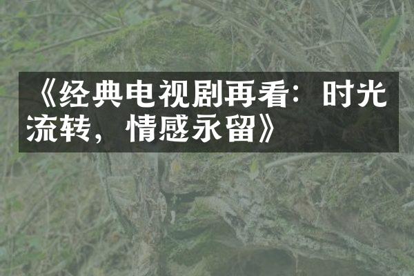 《经典电视剧再看：时光流转，情感永留》