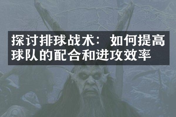 探讨排球战术：如何提高球队的配合和进攻效率