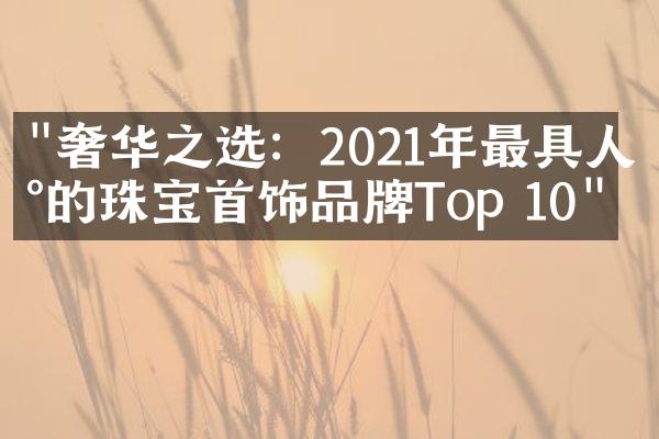 "奢华之选：2021年最具人气的珠宝首饰品牌Top 10"