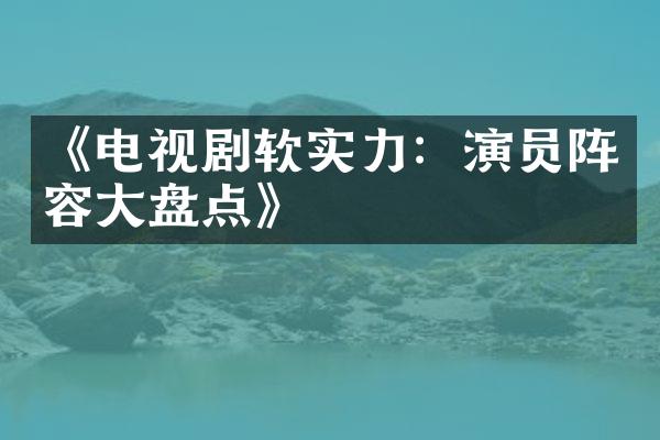 《电视剧软实力：演员阵容大盘点》