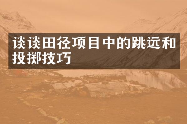 谈谈田径项目中的跳远和投掷技巧