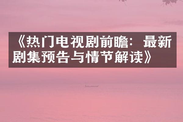 《热门电视剧前瞻：最新剧集预告与情节解读》