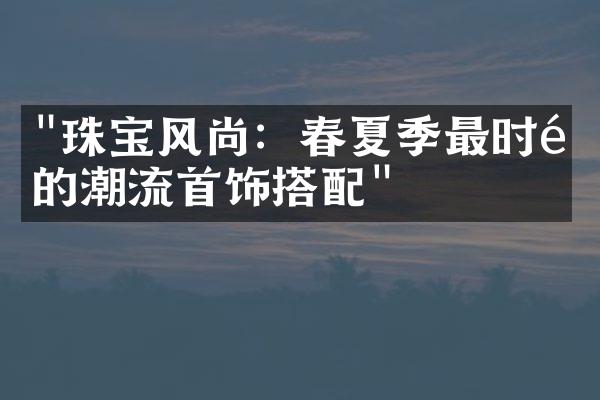 "珠宝风尚：春夏季最时髦的潮流首饰搭配"