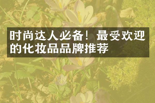 时尚达人必备！最受欢迎的化妆品品牌推荐