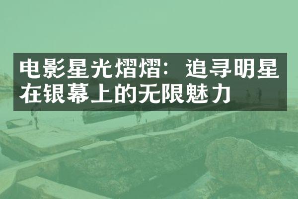 电影星光熠熠：追寻明星在银幕上的无限魅力