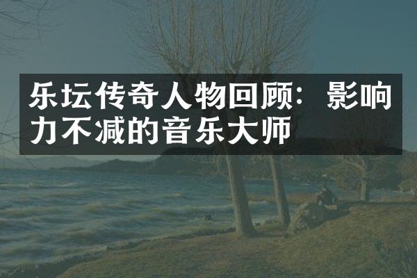 乐坛传奇人物回顾：影响力不减的音乐大师