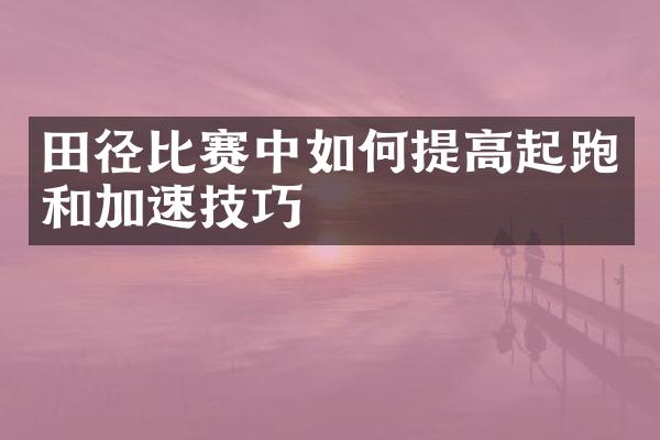 田径比赛中如何提高起跑和加速技巧