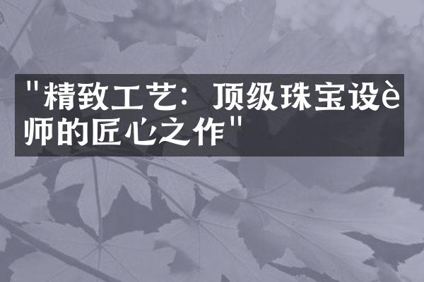 "精致工艺：顶级珠宝设计师的匠心之作"