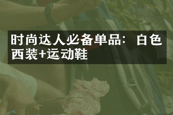 时尚达人必备单品：白色西装+运动鞋