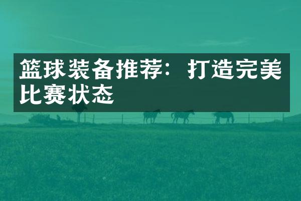 篮球装备推荐：打造完美比赛状态