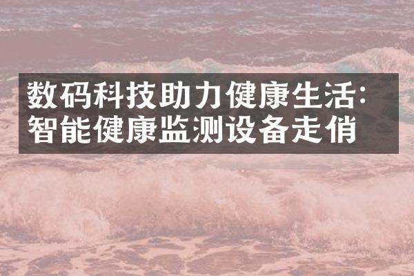 数码科技助力健康生活：智能健康监测设备走俏