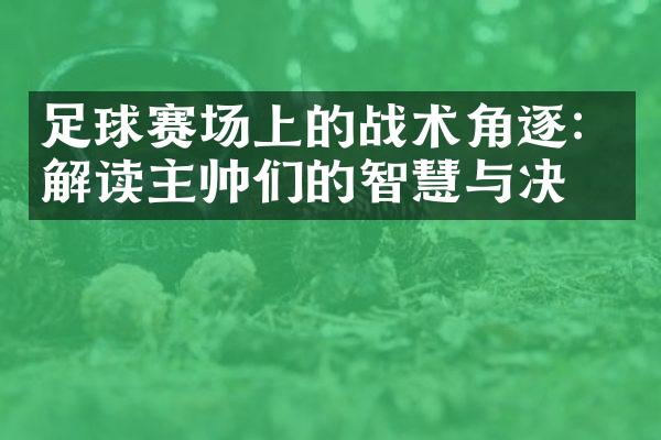 足球赛场上的战术角逐：解读主帅们的智慧与决策