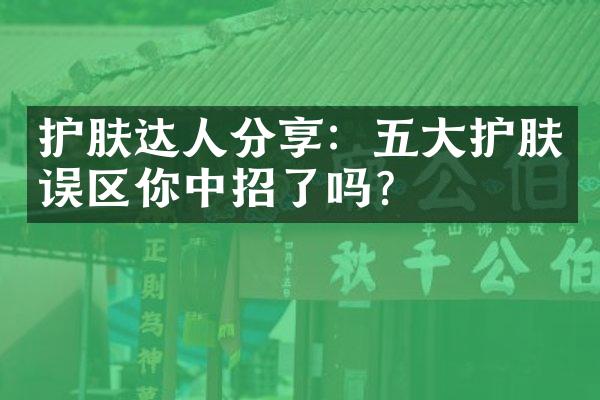 护肤达人分享：五大护肤误区你中招了吗？