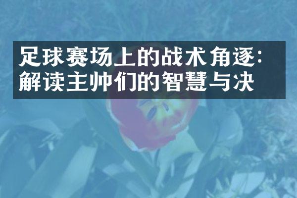 足球赛场上的战术角逐：解读主帅们的智慧与决策