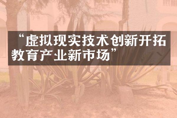 “虚拟现实技术创新开拓教育产业新市场”