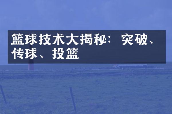 篮球技术大揭秘：突破、传球、投篮