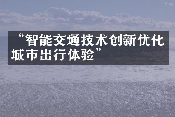 “智能交通技术创新优化城市出行体验”