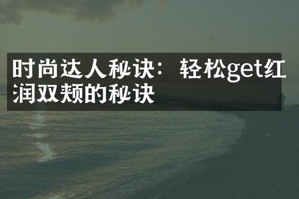 时尚达人秘诀：轻松get红润双颊的秘诀