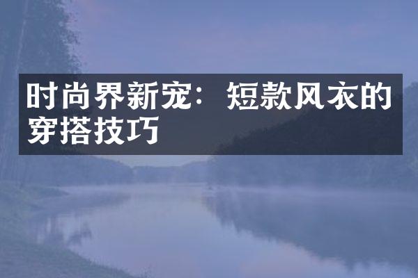 时尚界新宠：短款风衣的穿搭技巧