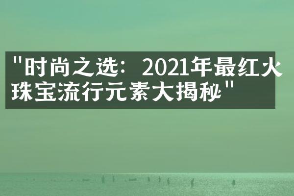 "时尚之选：2021年最红火的珠宝流行元素大揭秘"