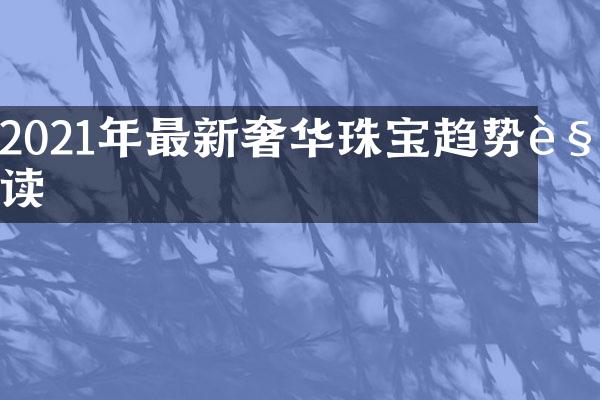 2021年最新奢华珠宝趋势解读