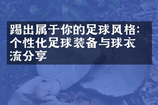 踢出属于你的足球风格：个性化足球装备与球衣潮流分享